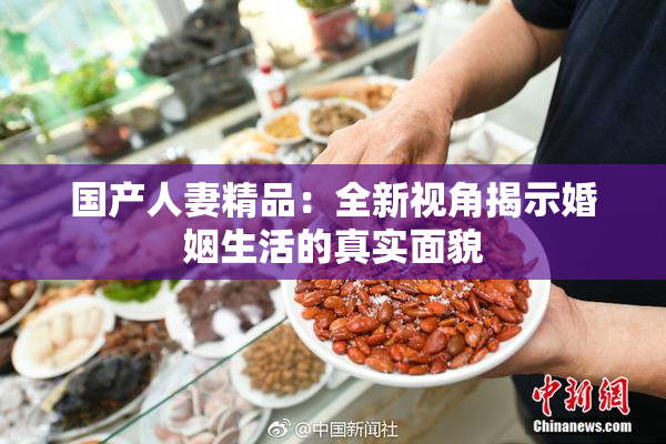 国产人妻精品：全新视角揭示婚姻生活的真实面貌