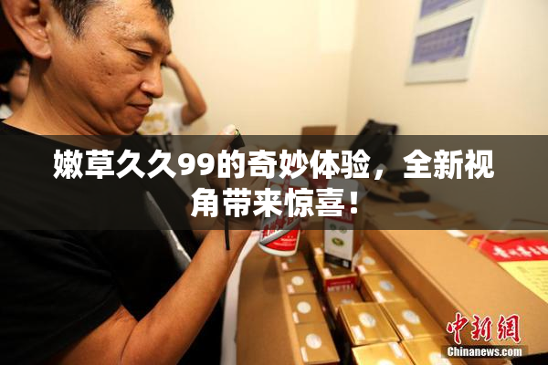 嫩草久久99的奇妙体验，全新视角带来惊喜！