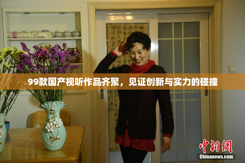 99款国产视听作品齐聚，见证创新与实力的碰撞