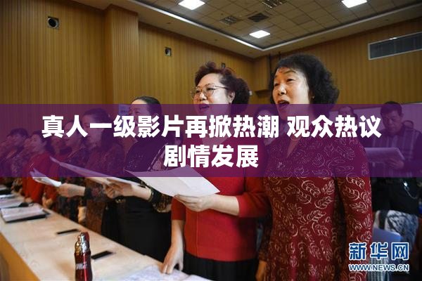 真人一级影片再掀热潮 观众热议剧情发展
