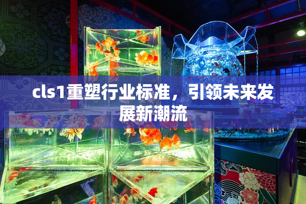 cls1重塑行业标准，引领未来发展新潮流
