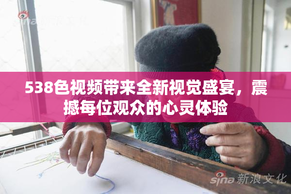 538色视频带来全新视觉盛宴，震撼每位观众的心灵体验