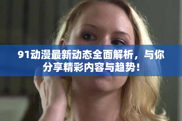 91动漫最新动态全面解析，与你分享精彩内容与趋势！