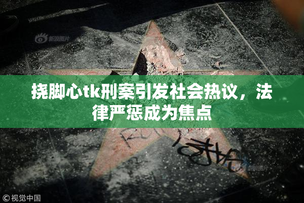 挠脚心tk刑案引发社会热议，法律严惩成为焦点