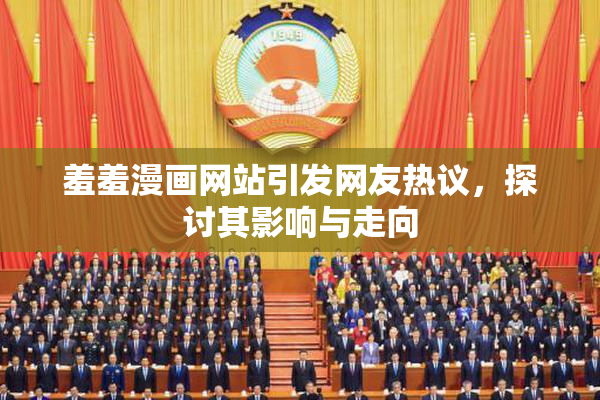 羞羞漫画网站引发网友热议，探讨其影响与走向