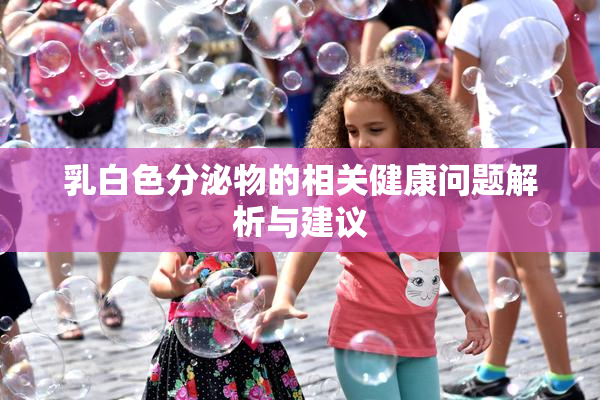 乳白色分泌物的相关健康问题解析与建议