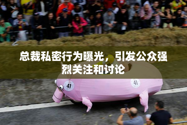 总裁私密行为曝光，引发公众强烈关注和讨论
