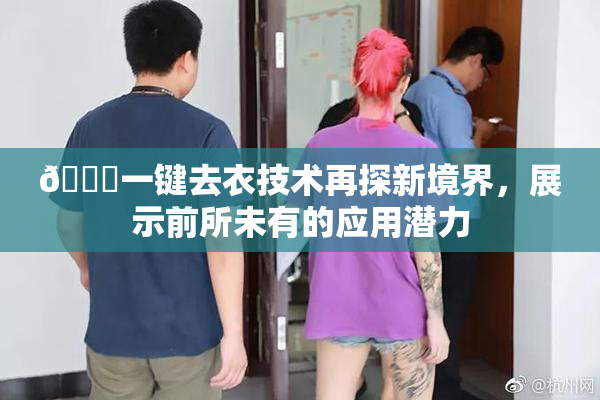🔞一键去衣技术再探新境界，展示前所未有的应用潜力
