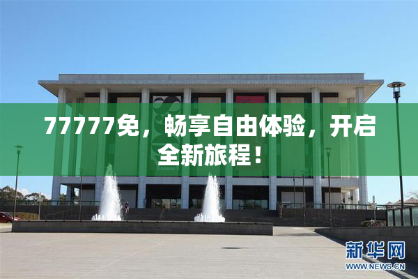 77777免，畅享自由体验，开启全新旅程！