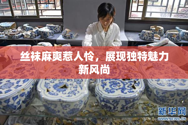丝袜麻爽惹人怜，展现独特魅力新风尚