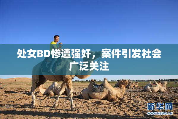 处女BD惨遭强奸，案件引发社会广泛关注
