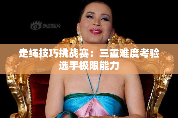 走绳技巧挑战赛：三重难度考验选手极限能力