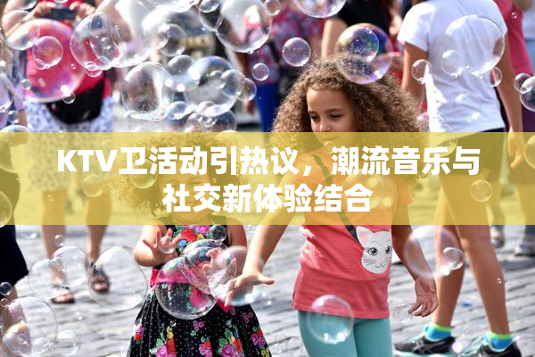 KTV卫活动引热议，潮流音乐与社交新体验结合