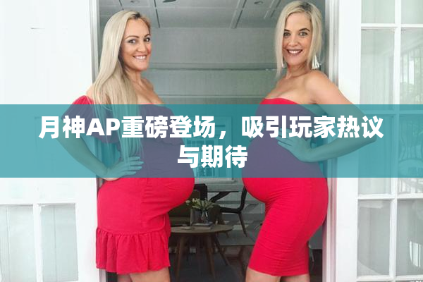 月神AP重磅登场，吸引玩家热议与期待