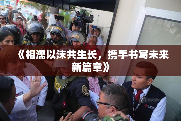 《相濡以沫共生长，携手书写未来新篇章》