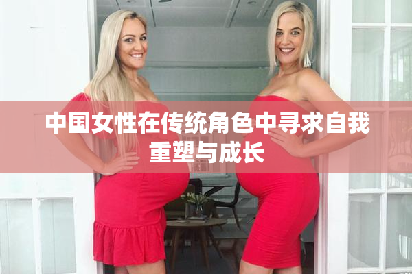 中国女性在传统角色中寻求自我重塑与成长