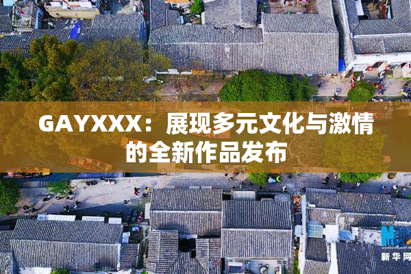 GAYXXX：展现多元文化与激情的全新作品发布