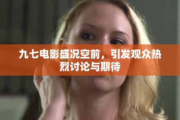 九七电影盛况空前，引发观众热烈讨论与期待