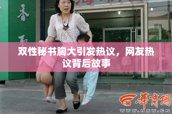 双性秘书胸大引发热议，网友热议背后故事