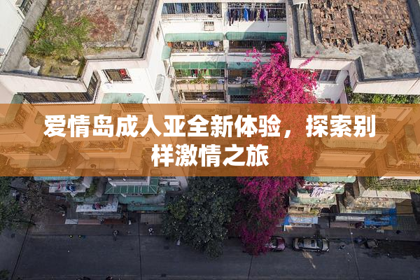 爱情岛成人亚全新体验，探索别样激情之旅
