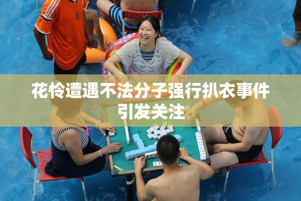 花怜遭遇不法分子强行扒衣事件引发关注