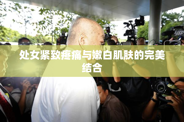 处女紧致疼痛与嫩白肌肤的完美结合