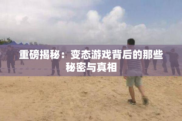 重磅揭秘：变态游戏背后的那些秘密与真相