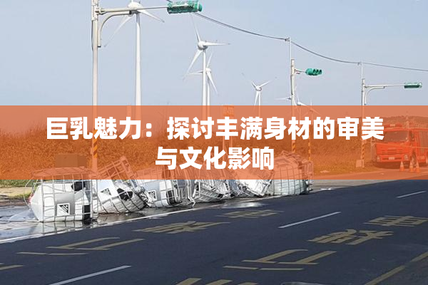 巨乳魅力：探讨丰满身材的审美与文化影响