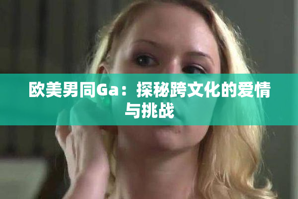 欧美男同Ga：探秘跨文化的爱情与挑战