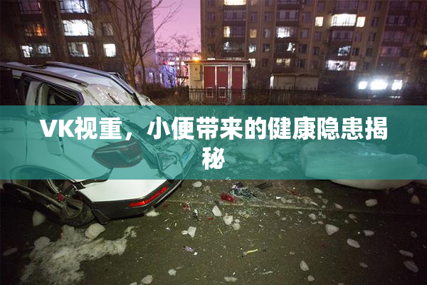 VK视重，小便带来的健康隐患揭秘