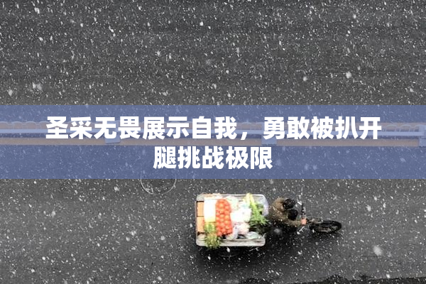 圣采无畏展示自我，勇敢被扒开腿挑战极限
