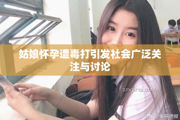 姑娘怀孕遭毒打引发社会广泛关注与讨论