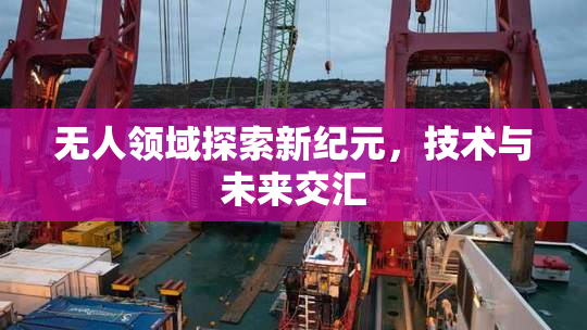 无人领域探索新纪元，技术与未来交汇
