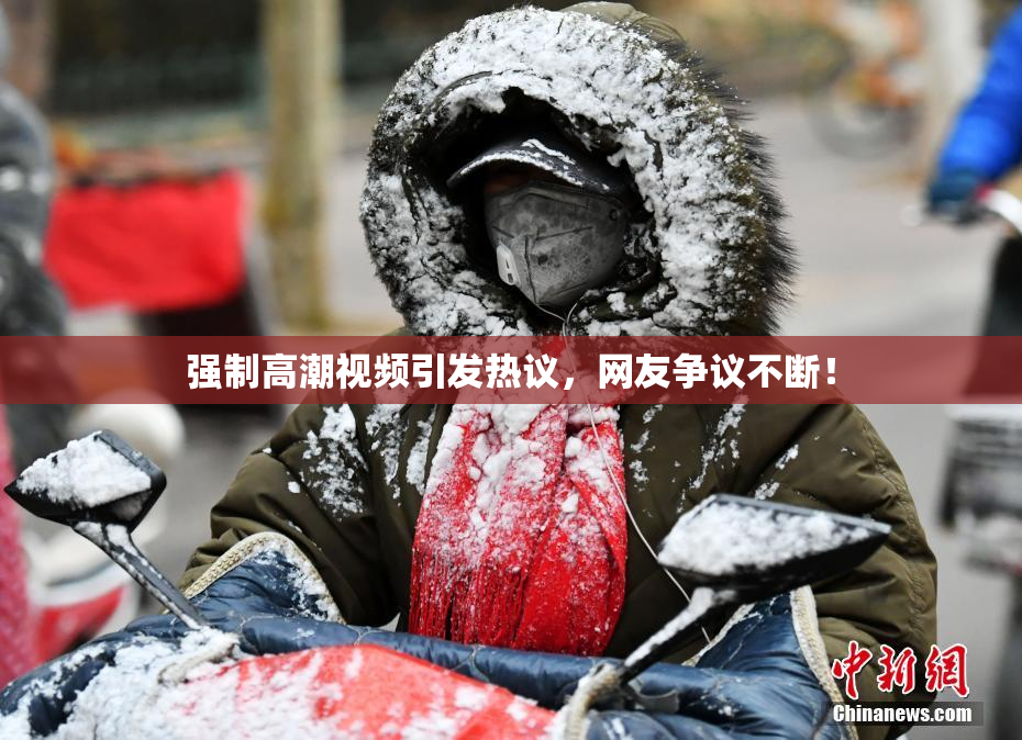 强制高潮视频引发热议，网友争议不断！