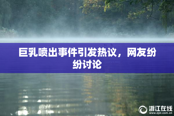 巨乳喷出事件引发热议，网友纷纷讨论