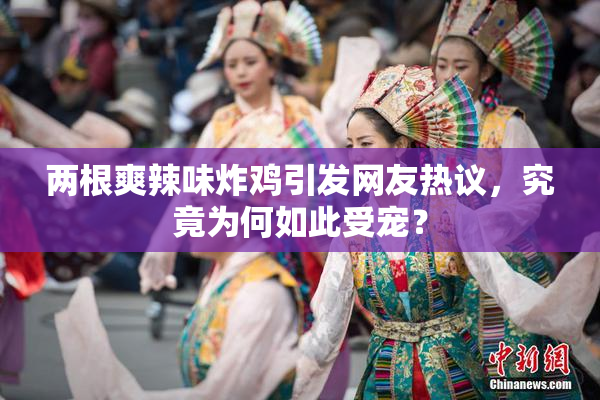 两根爽辣味炸鸡引发网友热议，究竟为何如此受宠？