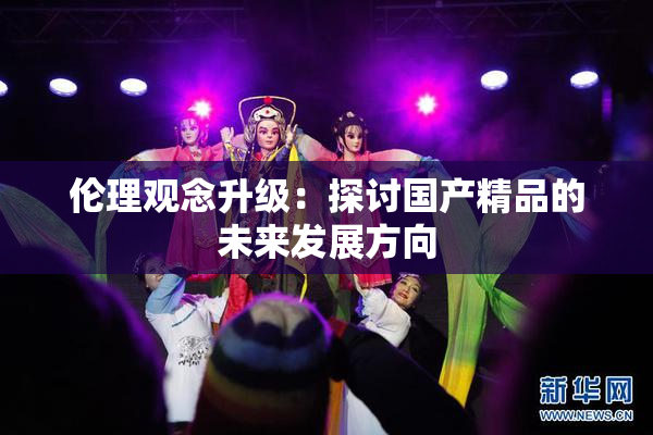 伦理观念升级：探讨国产精品的未来发展方向