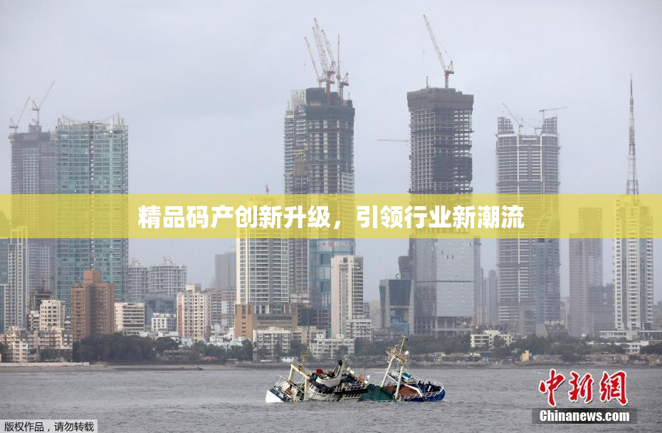 精品码产创新升级，引领行业新潮流
