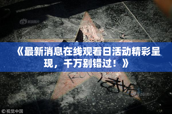 《最新消息在线观看日活动精彩呈现，千万别错过！》