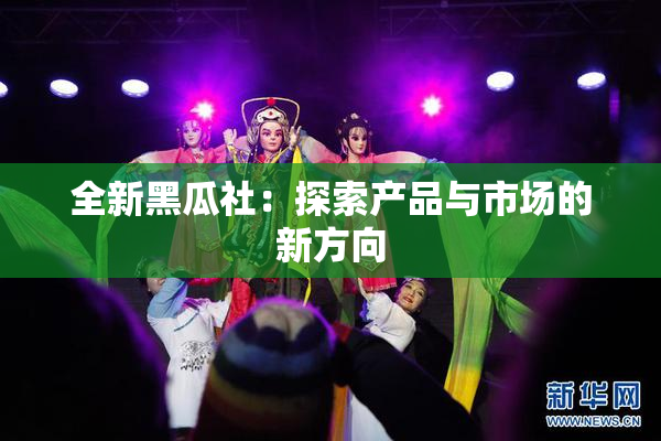 全新黑瓜社：探索产品与市场的新方向