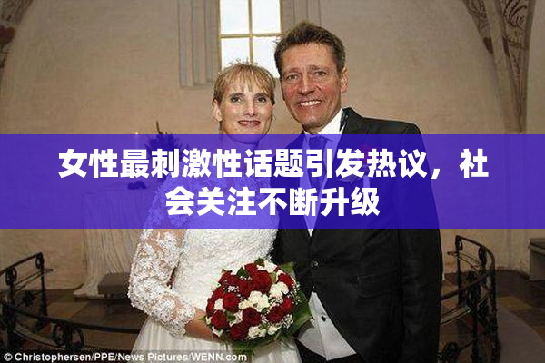 女性最刺激性话题引发热议，社会关注不断升级