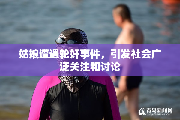 姑娘遭遇轮奸事件，引发社会广泛关注和讨论