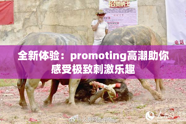 全新体验：promoting高潮助你感受极致刺激乐趣