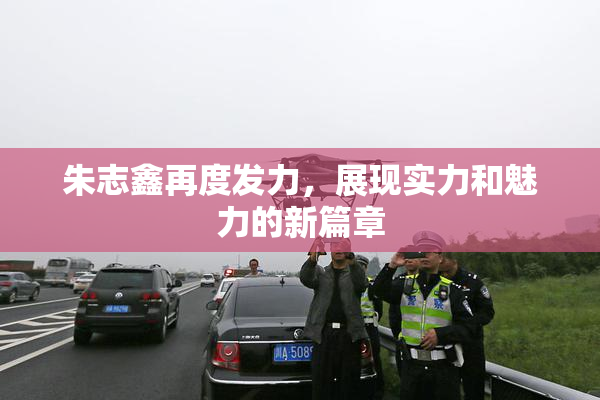 朱志鑫再度发力，展现实力和魅力的新篇章