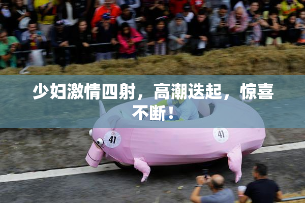 少妇激情四射，高潮迭起，惊喜不断！