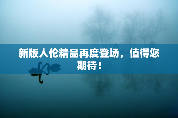 新版人伦精品再度登场，值得您期待！