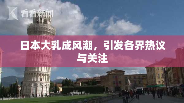 日本大乳成风潮，引发各界热议与关注