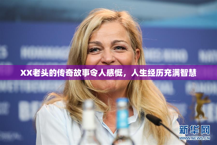 XX老头的传奇故事令人感慨，人生经历充满智慧