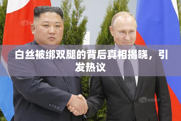 白丝被绑双腿的背后真相揭晓，引发热议