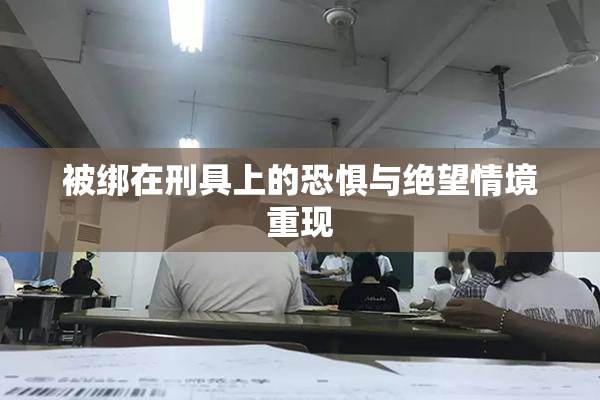 被绑在刑具上的恐惧与绝望情境重现
